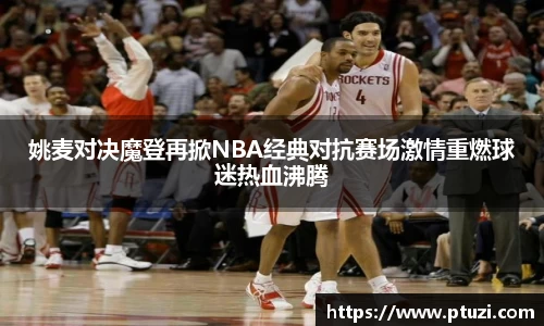 姚麦对决魔登再掀NBA经典对抗赛场激情重燃球迷热血沸腾