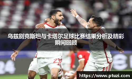 乌兹别克斯坦与卡塔尔足球比赛结果分析及精彩瞬间回顾