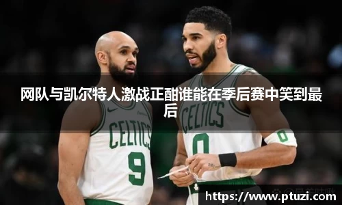 网队与凯尔特人激战正酣谁能在季后赛中笑到最后